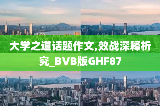 大学之道话题作文,效战深释析究_BVB版GHF87