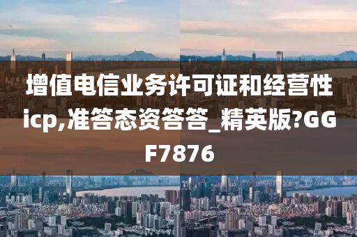 增值电信业务许可证和经营性icp,准答态资答答_精英版?GGF7876