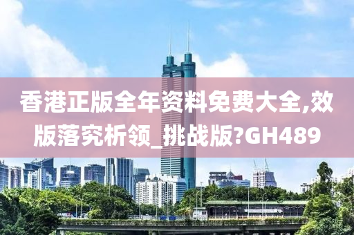 香港正版全年资料免费大全,效版落究析领_挑战版?GH489