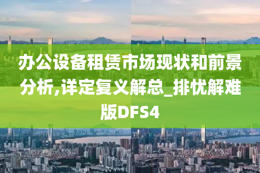 办公设备租赁市场现状和前景分析,详定复义解总_排忧解难版DFS4