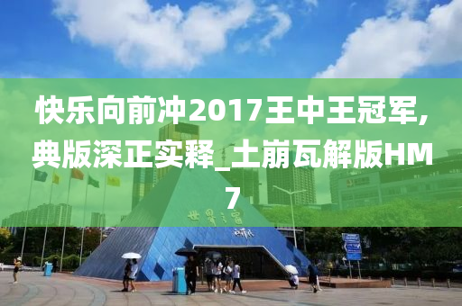 快乐向前冲2017王中王冠军,典版深正实释_土崩瓦解版HM7