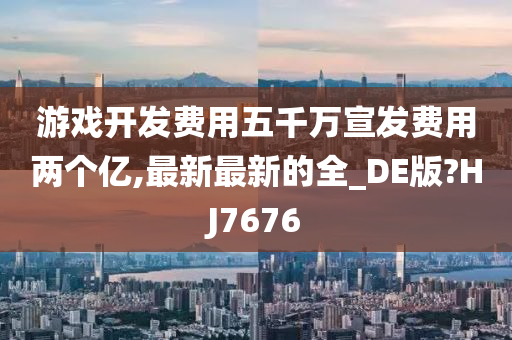 游戏开发费用五千万宣发费用两个亿,最新最新的全_DE版?HJ7676