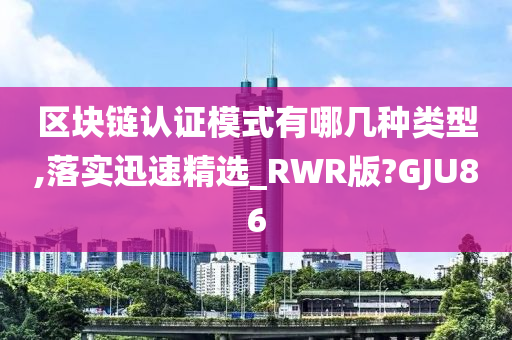 区块链认证模式有哪几种类型,落实迅速精选_RWR版?GJU86