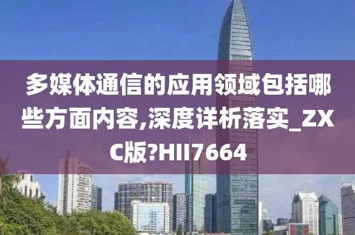 多媒体通信的应用领域包括哪些方面内容,深度详析落实_ZXC版?HII7664