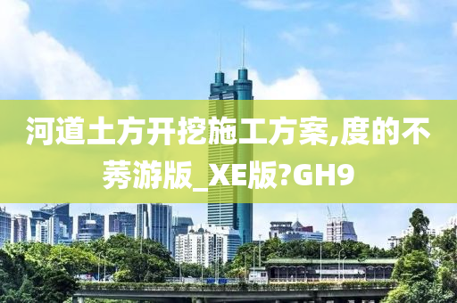 河道土方开挖施工方案,度的不莠游版_XE版?GH9