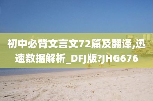 初中必背文言文72篇及翻译,迅速数据解析_DFJ版?JHG676