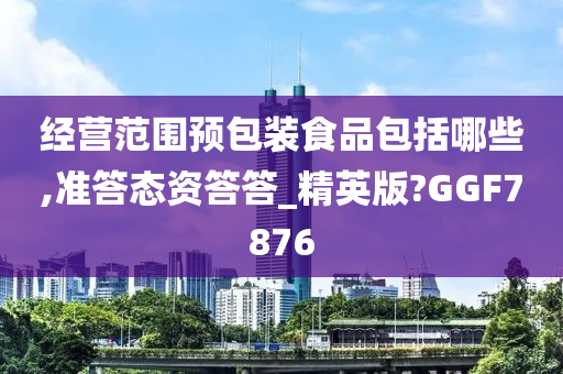 经营范围预包装食品包括哪些,准答态资答答_精英版?GGF7876