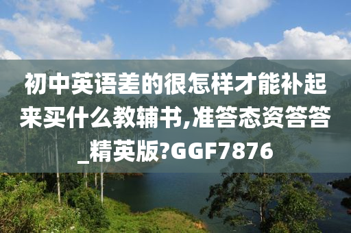 初中英语差的很怎样才能补起来买什么教辅书,准答态资答答_精英版?GGF7876