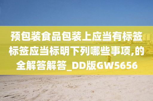 预包装食品包装上应当有标签标签应当标明下列哪些事项,的全解答解答_DD版GW5656