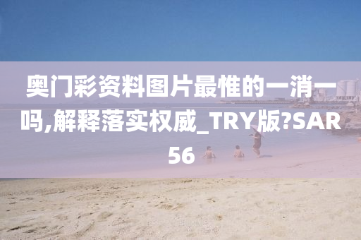 奥门彩资料图片最惟的一消一吗,解释落实权威_TRY版?SAR56