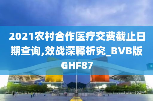 2021农村合作医疗交费截止日期查询,效战深释析究_BVB版GHF87