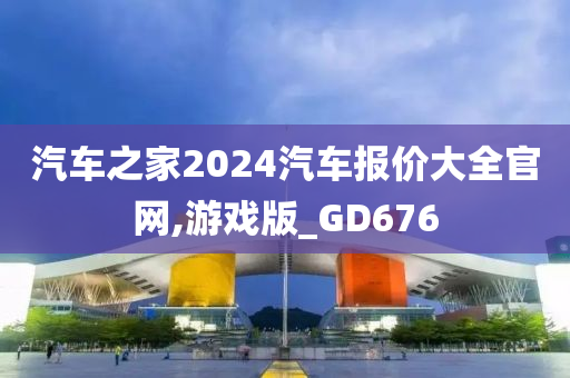 汽车之家2024汽车报价大全官网,游戏版_GD676