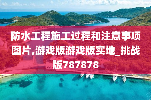 防水工程施工过程和注意事项图片,游戏版游戏版实地_挑战版787878