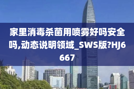 家里消毒杀菌用喷雾好吗安全吗,动态说明领域_SWS版?HJ6667