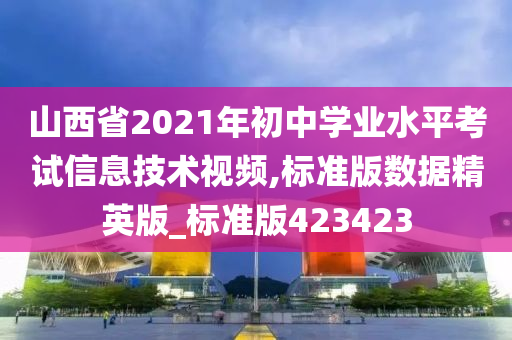 山西省2021年初中学业水平考试信息技术视频,标准版数据精英版_标准版423423