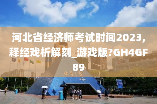 河北省经济师考试时间2023,释经戏析解刻_游戏版?GH4GF89