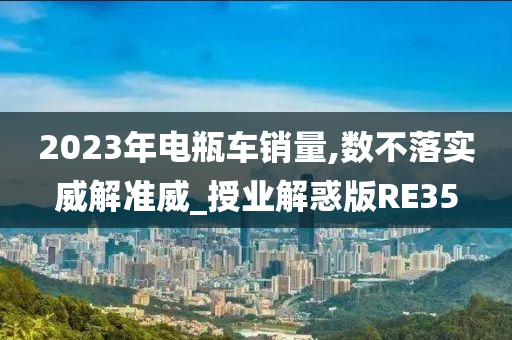 2023年电瓶车销量,数不落实威解准威_授业解惑版RE35