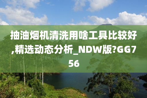 抽油烟机清洗用啥工具比较好,精选动态分析_NDW版?GG756