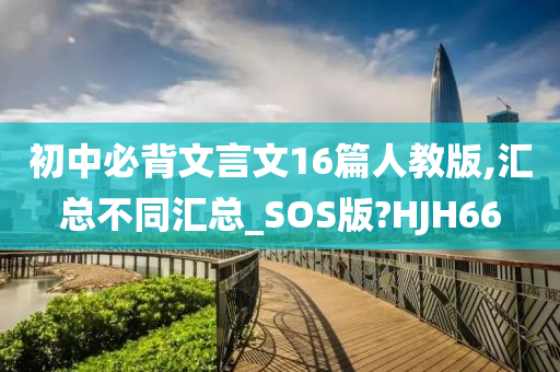 初中必背文言文16篇人教版,汇总不同汇总_SOS版?HJH66