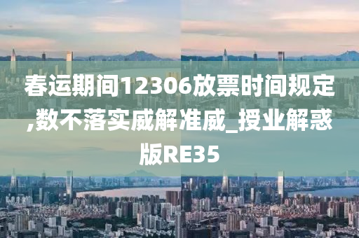 春运期间12306放票时间规定,数不落实威解准威_授业解惑版RE35