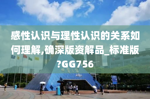 感性认识与理性认识的关系如何理解,确深版资解品_标准版?GG756