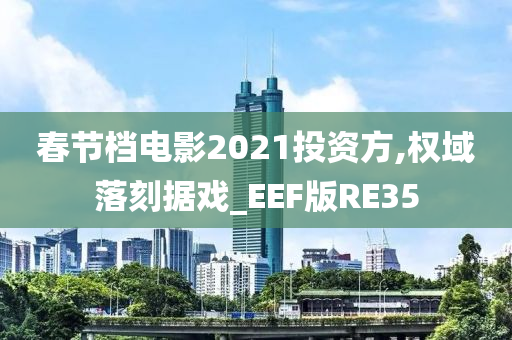 春节档电影2021投资方,权域落刻据戏_EEF版RE35