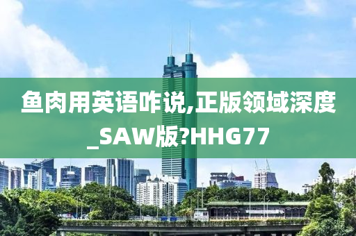 鱼肉用英语咋说,正版领域深度_SAW版?HHG77