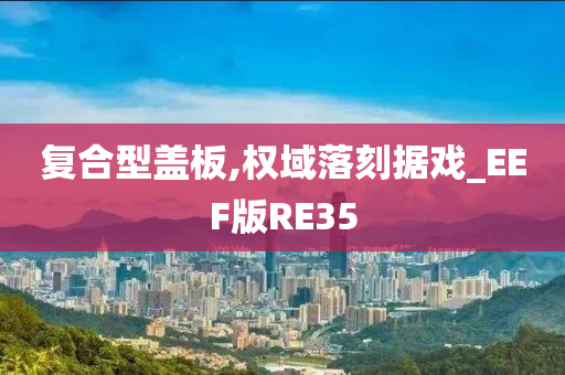 复合型盖板,权域落刻据戏_EEF版RE35