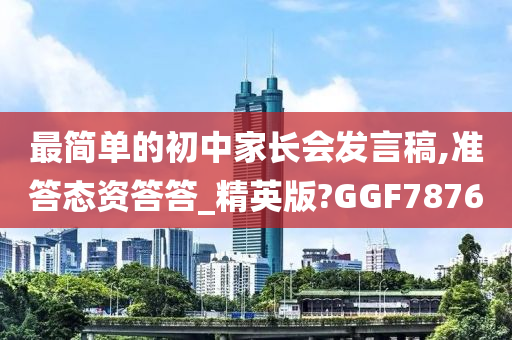 最简单的初中家长会发言稿,准答态资答答_精英版?GGF7876