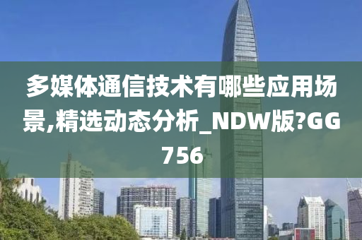 多媒体通信技术有哪些应用场景,精选动态分析_NDW版?GG756