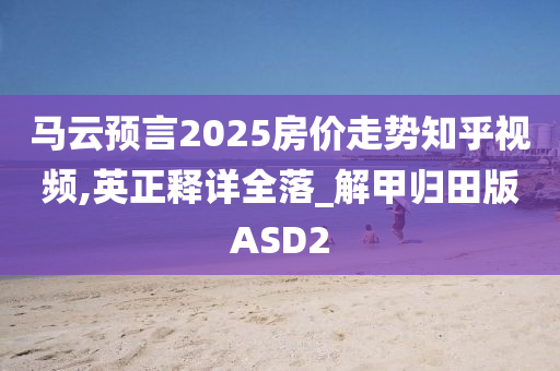 马云预言2025房价走势知乎视频,英正释详全落_解甲归田版ASD2