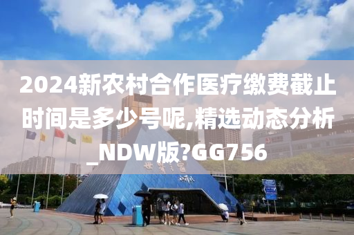 2024新农村合作医疗缴费截止时间是多少号呢,精选动态分析_NDW版?GG756