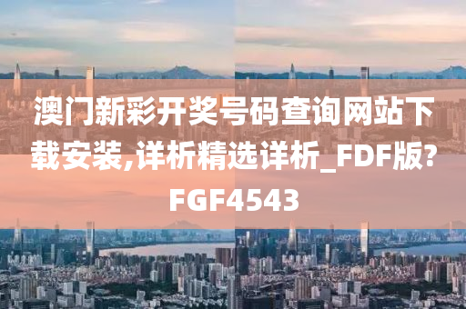 澳门新彩开奖号码查询网站下载安装,详析精选详析_FDF版?FGF4543