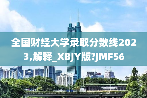 全国财经大学录取分数线2023,解释_XBJY版?JMF56