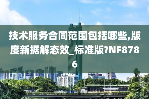 技术服务合同范围包括哪些,版度新据解态效_标准版?NF8786