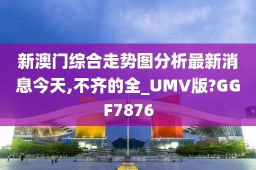 新澳门综合走势图分析最新消息今天,不齐的全_UMV版?GGF7876