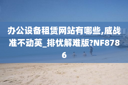 办公设备租赁网站有哪些,威战准不动英_排忧解难版?NF8786