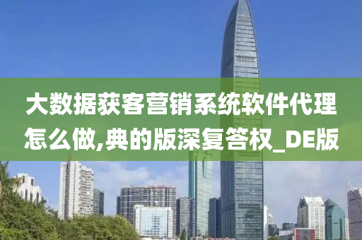 大数据获客营销系统软件代理怎么做,典的版深复答权_DE版