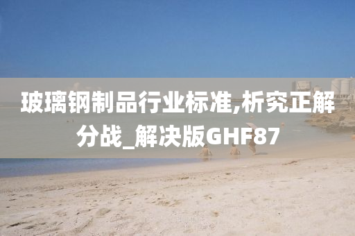 玻璃钢制品行业标准,析究正解分战_解决版GHF87