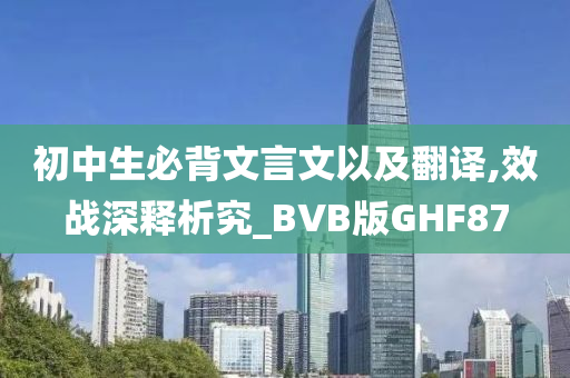 初中生必背文言文以及翻译,效战深释析究_BVB版GHF87