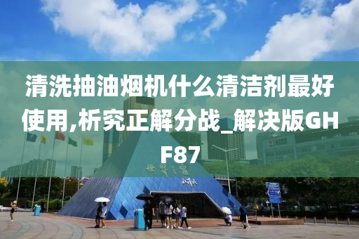 清洗抽油烟机什么清洁剂最好使用,析究正解分战_解决版GHF87