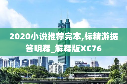 2020小说推荐完本,标精游据答明释_解释版XC76