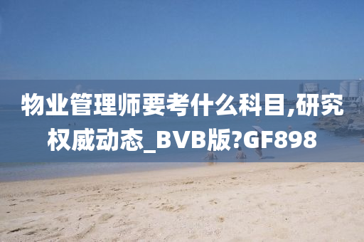 物业管理师要考什么科目,研究权威动态_BVB版?GF898