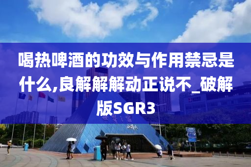 喝热啤酒的功效与作用禁忌是什么,良解解解动正说不_破解版SGR3