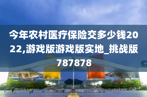 今年农村医疗保险交多少钱2022,游戏版游戏版实地_挑战版787878