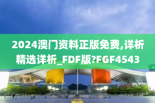 2024澳门资料正版免费,详析精选详析_FDF版?FGF4543