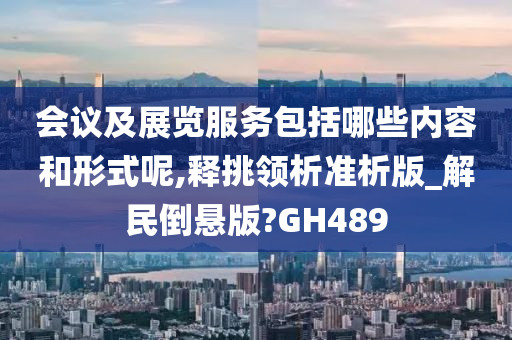 会议及展览服务包括哪些内容和形式呢,释挑领析准析版_解民倒悬版?GH489