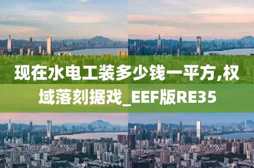 现在水电工装多少钱一平方,权域落刻据戏_EEF版RE35