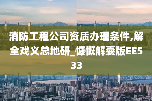 消防工程公司资质办理条件,解全戏义总地研_慷慨解囊版EE533