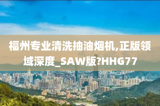 福州专业清洗抽油烟机,正版领域深度_SAW版?HHG77